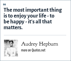 Audrey Hepburn The Most Important Thing Is To Enjoy Your Life To Be Happy It S All That Matters