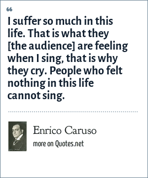 Enrico Caruso I suffer so much in this life. That is what they