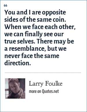 Larry Foulke You and I are opposite sides of the same coin. When